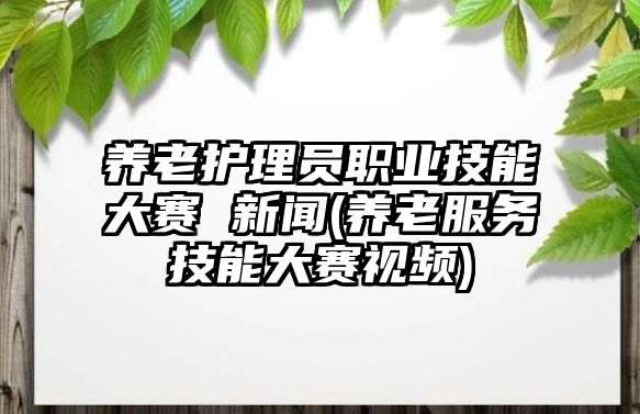 養(yǎng)老護(hù)理員職業(yè)技能大賽 新聞(養(yǎng)老服務(wù)技能大賽視頻)