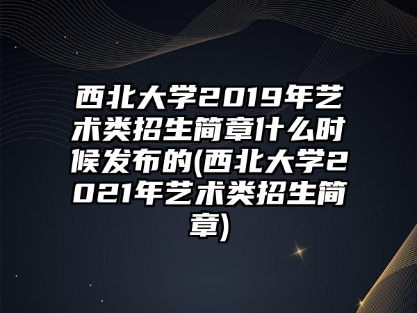 西北大學2019年藝術類招生簡章什么時候發(fā)布的(西北大學2021年藝術類招生簡章)