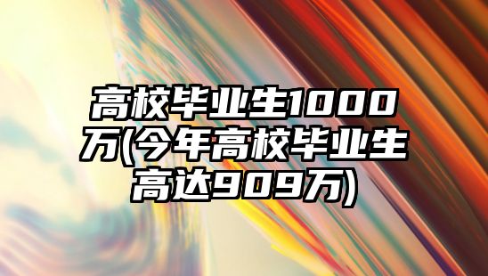 高校畢業(yè)生1000萬(今年高校畢業(yè)生高達909萬)