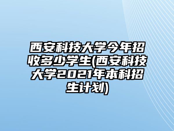 西安科技大學(xué)今年招收多少學(xué)生(西安科技大學(xué)2021年本科招生計劃)