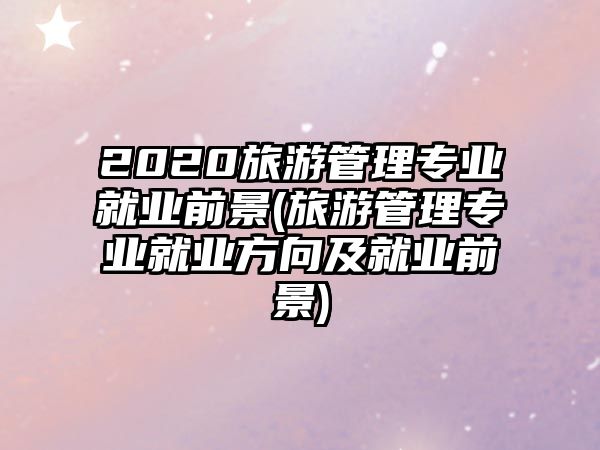 2020旅游管理專業(yè)就業(yè)前景(旅游管理專業(yè)就業(yè)方向及就業(yè)前景)