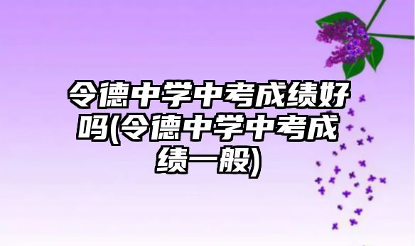 令德中學(xué)中考成績好嗎(令德中學(xué)中考成績一般)