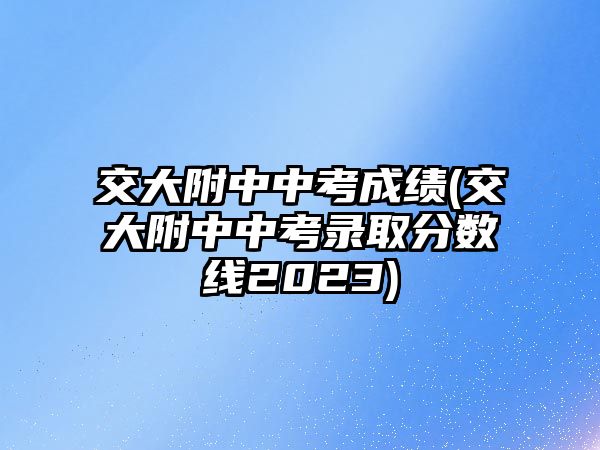 交大附中中考成績(交大附中中考錄取分?jǐn)?shù)線2023)