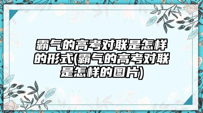 霸氣的高考對(duì)聯(lián)是怎樣的形式(霸氣的高考對(duì)聯(lián)是怎樣的圖片)