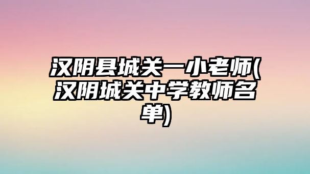 漢陰縣城關一小老師(漢陰城關中學教師名單)