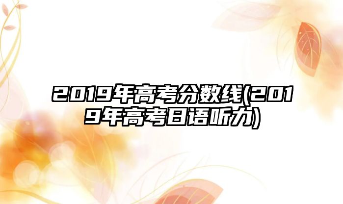 2019年高考分?jǐn)?shù)線(2019年高考日語(yǔ)聽(tīng)力)