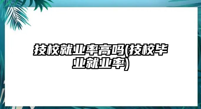 技校就業(yè)率高嗎(技校畢業(yè)就業(yè)率)