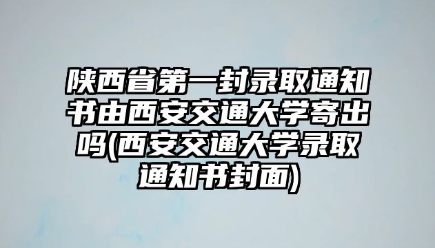 陜西省第一封錄取通知書(shū)由西安交通大學(xué)寄出嗎(西安交通大學(xué)錄取通知書(shū)封面)