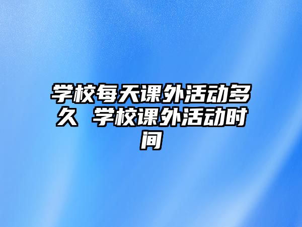 學校每天課外活動多久 學校課外活動時間