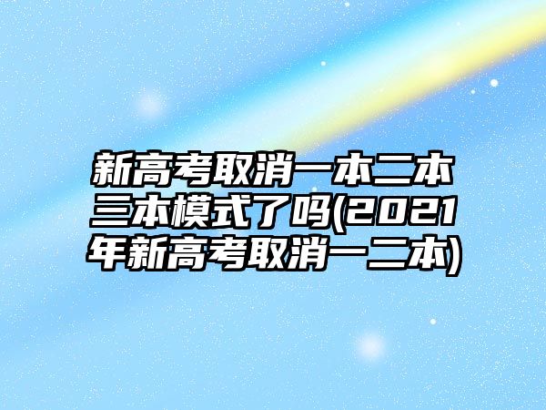 新高考取消一本二本三本模式了嗎(2021年新高考取消一二本)