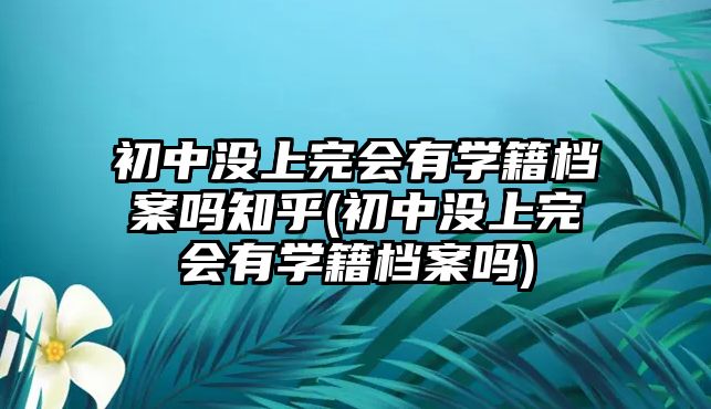 初中沒(méi)上完會(huì)有學(xué)籍檔案嗎知乎(初中沒(méi)上完會(huì)有學(xué)籍檔案嗎)