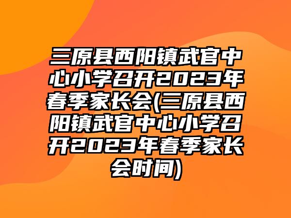 三原縣西陽鎮(zhèn)武官中心小學(xué)召開2023年春季家長會(三原縣西陽鎮(zhèn)武官中心小學(xué)召開2023年春季家長會時間)