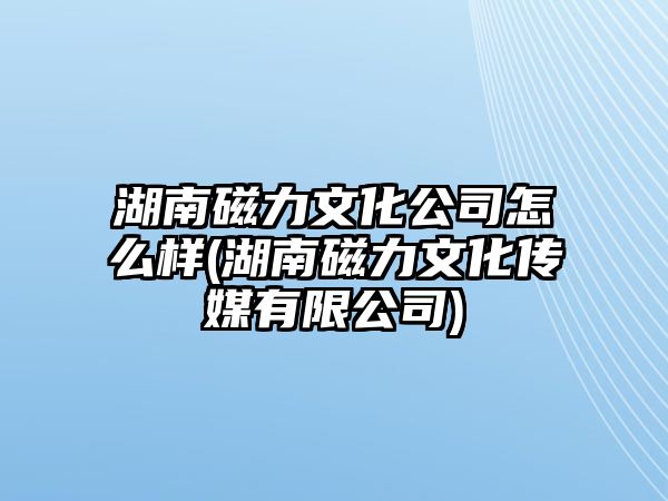 湖南磁力文化公司怎么樣(湖南磁力文化傳媒有限公司)