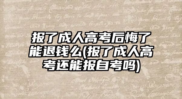 報了成人高考后悔了能退錢么(報了成人高考還能報自考嗎)