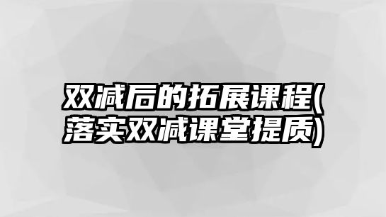 雙減后的拓展課程(落實(shí)雙減課堂提質(zhì))