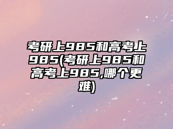 考研上985和高考上985(考研上985和高考上985,哪個(gè)更難)