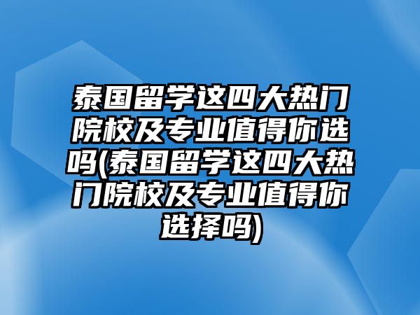 泰國(guó)留學(xué)這四大熱門(mén)院校及專(zhuān)業(yè)值得你選嗎(泰國(guó)留學(xué)這四大熱門(mén)院校及專(zhuān)業(yè)值得你選擇嗎)