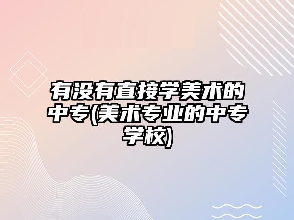 有沒有直接學(xué)美術(shù)的中專(美術(shù)專業(yè)的中專學(xué)校)