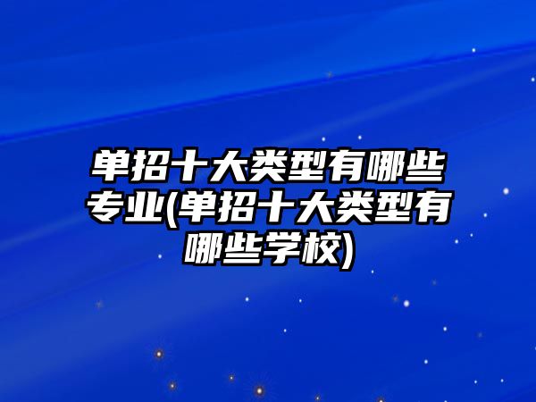 單招十大類(lèi)型有哪些專(zhuān)業(yè)(單招十大類(lèi)型有哪些學(xué)校)