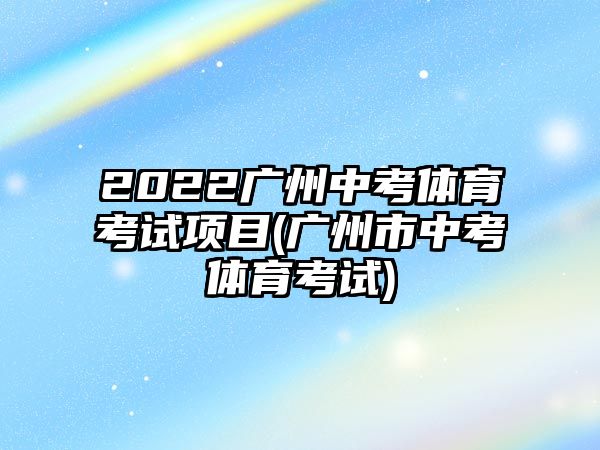 2022廣州中考體育考試項目(廣州市中考體育考試)