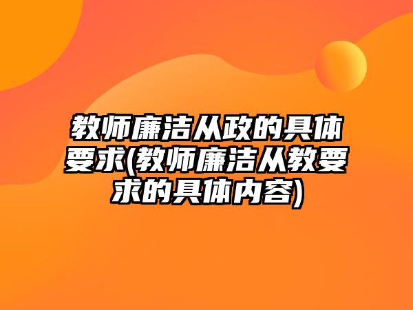 教師廉潔從政的具體要求(教師廉潔從教要求的具體內(nèi)容)