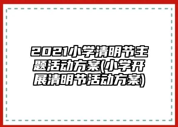 2021小學(xué)清明節(jié)主題活動(dòng)方案(小學(xué)開展清明節(jié)活動(dòng)方案)