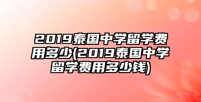 2019泰國中學(xué)留學(xué)費(fèi)用多少(2019泰國中學(xué)留學(xué)費(fèi)用多少錢)