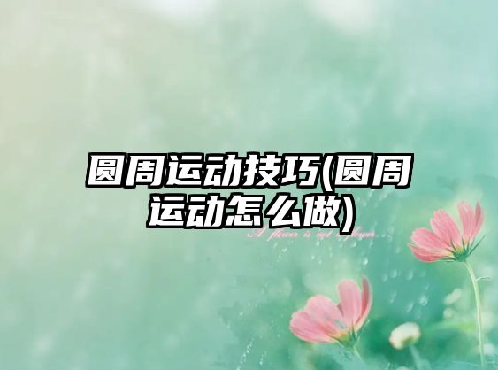 圓周運動技巧(圓周運動怎么做)