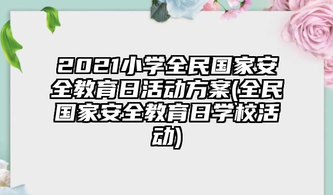 2021小學(xué)全民國(guó)家安全教育日活動(dòng)方案(全民國(guó)家安全教育日學(xué)?；顒?dòng))