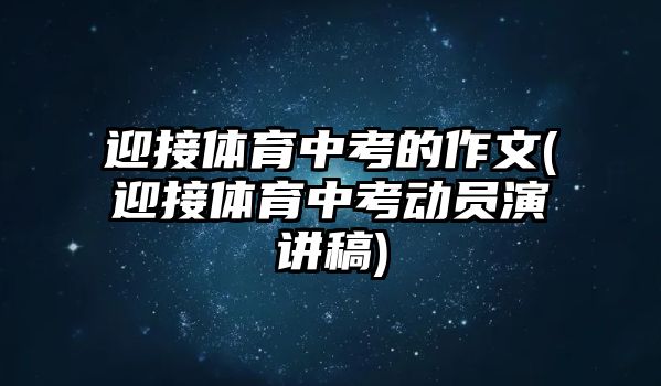 迎接體育中考的作文(迎接體育中考動(dòng)員演講稿)