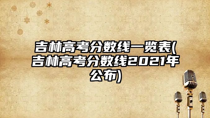 吉林高考分數(shù)線一覽表(吉林高考分數(shù)線2021年公布)