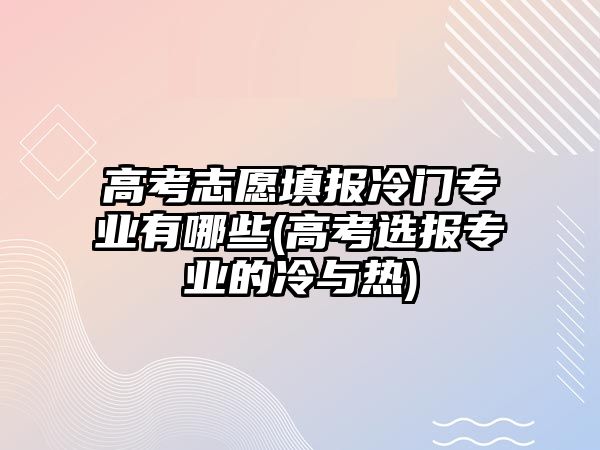 高考志愿填報(bào)冷門專業(yè)有哪些(高考選報(bào)專業(yè)的冷與熱)