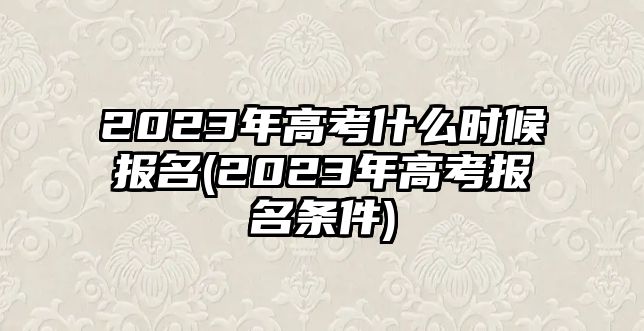 2023年高考什么時(shí)候報(bào)名(2023年高考報(bào)名條件)