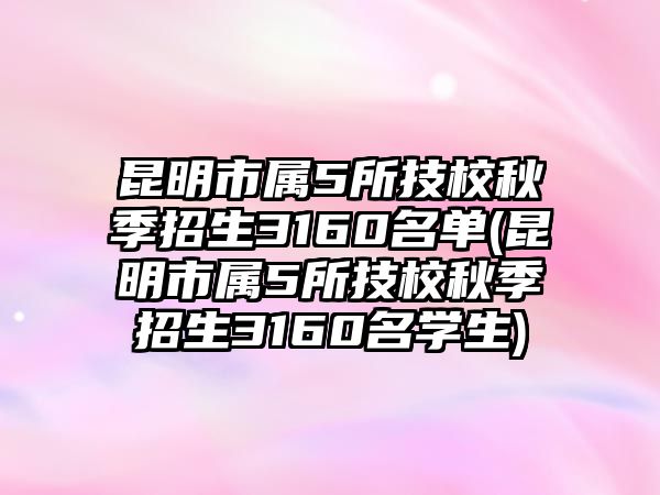 昆明市屬5所技校秋季招生3160名單(昆明市屬5所技校秋季招生3160名學生)