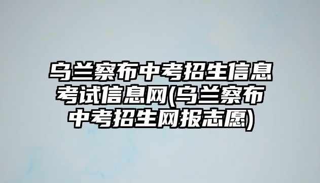 烏蘭察布中考招生信息考試信息網(wǎng)(烏蘭察布中考招生網(wǎng)報(bào)志愿)