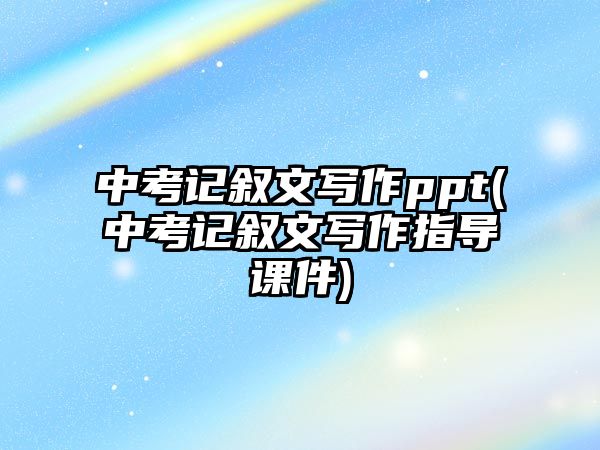 中考記敘文寫作ppt(中考記敘文寫作指導(dǎo)課件)