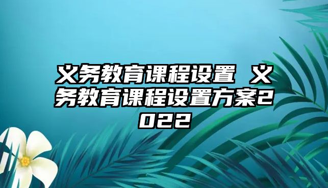 義務(wù)教育課程設(shè)置 義務(wù)教育課程設(shè)置方案2022