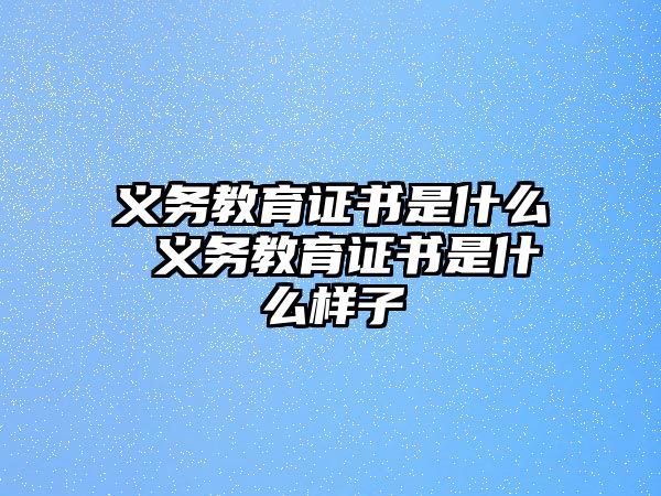 義務(wù)教育證書是什么 義務(wù)教育證書是什么樣子