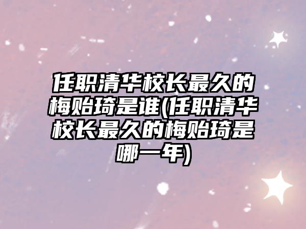 任職清華校長(zhǎng)最久的梅貽琦是誰(shuí)(任職清華校長(zhǎng)最久的梅貽琦是哪一年)