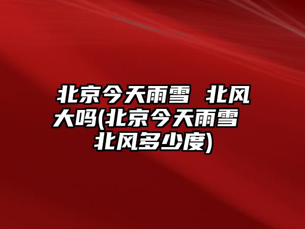 北京今天雨雪 北風(fēng)大嗎(北京今天雨雪 北風(fēng)多少度)