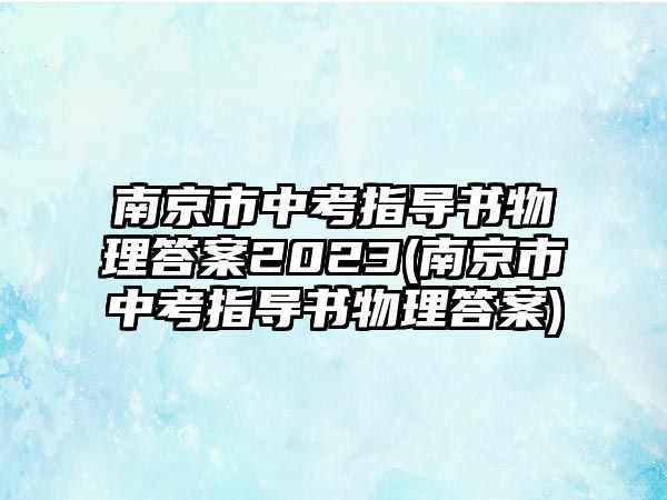 南京市中考指導(dǎo)書(shū)物理答案2023(南京市中考指導(dǎo)書(shū)物理答案)