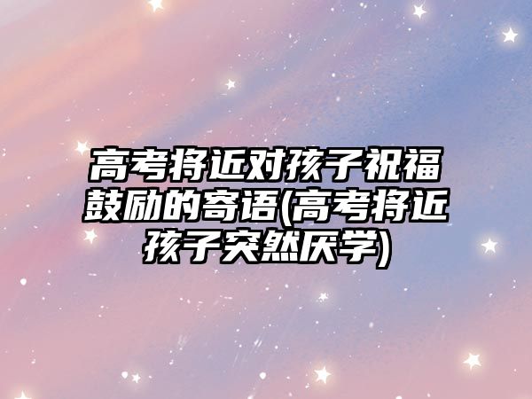 高考將近對孩子祝福鼓勵的寄語(高考將近孩子突然厭學(xué))