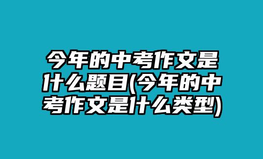 今年的中考作文是什么題目(今年的中考作文是什么類型)