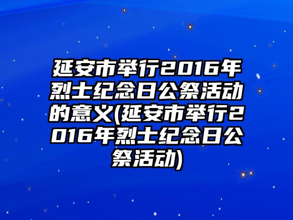 延安市舉行2016年烈士紀(jì)念日公祭活動(dòng)的意義(延安市舉行2016年烈士紀(jì)念日公祭活動(dòng))