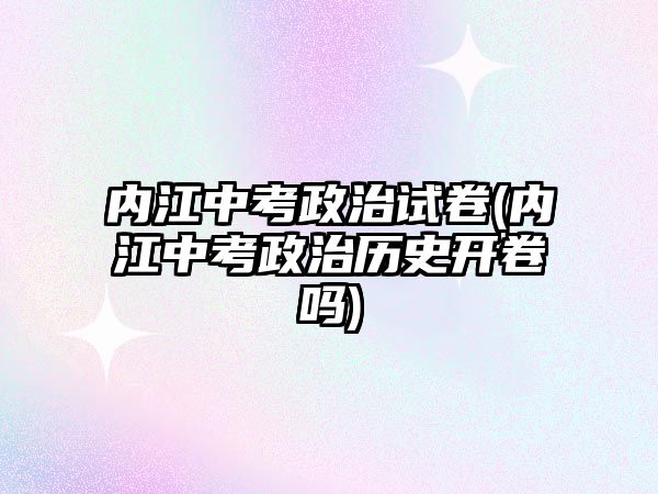 內(nèi)江中考政治試卷(內(nèi)江中考政治歷史開卷嗎)