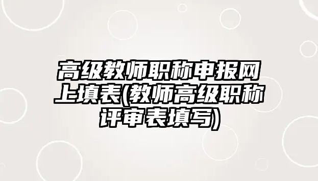 高級教師職稱申報網(wǎng)上填表(教師高級職稱評審表填寫)