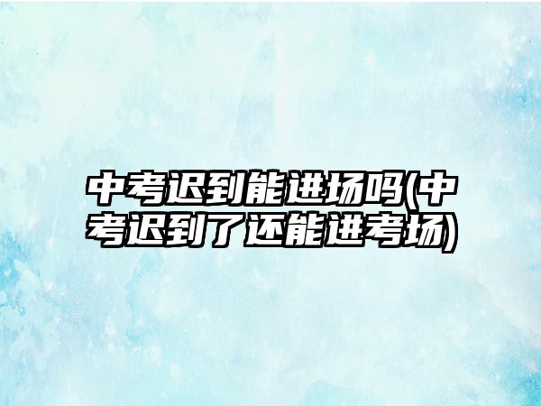 中考遲到能進(jìn)場嗎(中考遲到了還能進(jìn)考場)