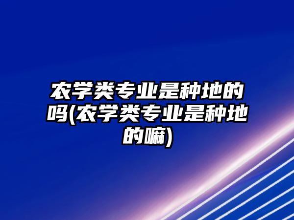 農(nóng)學(xué)類專業(yè)是種地的嗎(農(nóng)學(xué)類專業(yè)是種地的嘛)