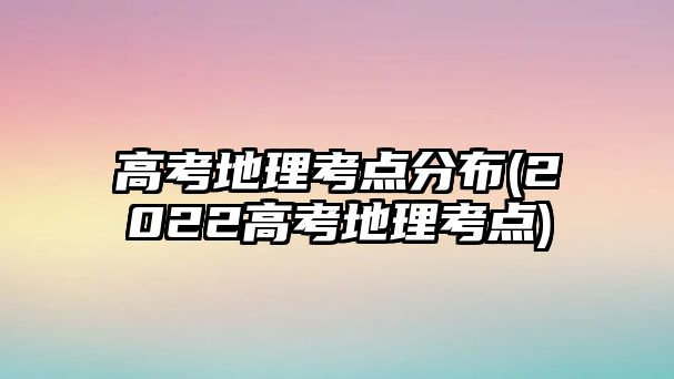 高考地理考點分布(2022高考地理考點)