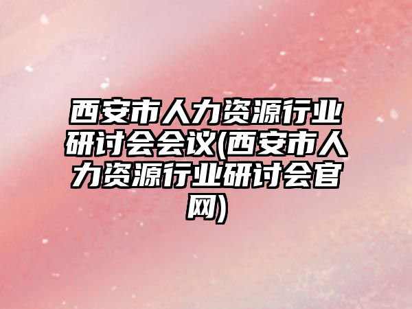 西安市人力資源行業(yè)研討會會議(西安市人力資源行業(yè)研討會官網(wǎng))